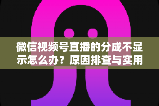 微信视频号直播的分成不显示怎么办？原因排查与实用解决指南一文讲透