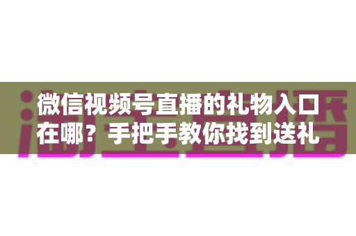 微信视频号直播的礼物入口在哪?手把手教你找到送礼按钮与开启收益的全流程指南 微信视频号直播的礼物入口在哪?手把手教你找到送礼按钮与开启收益的全流程指南