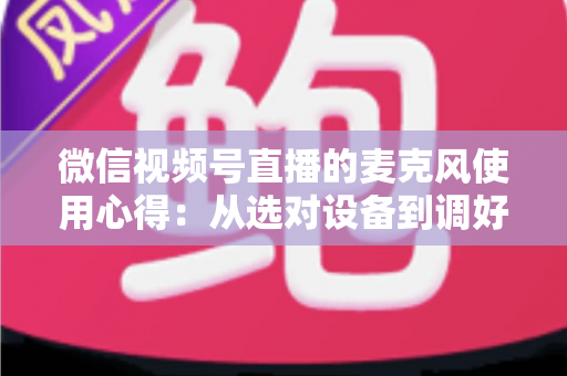 微信视频号直播的麦克风使用心得:从选对设备到调好音质的完整进阶指南 微信视频号直播的麦克风使用心得:从选对设备到调好音质的完整进阶指南