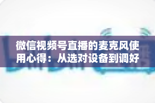 微信视频号直播的麦克风使用心得:从选对设备到调好音质的完整进阶指南 微信视频号直播的麦克风使用心得:从选对设备到调好音质的完整进阶指南