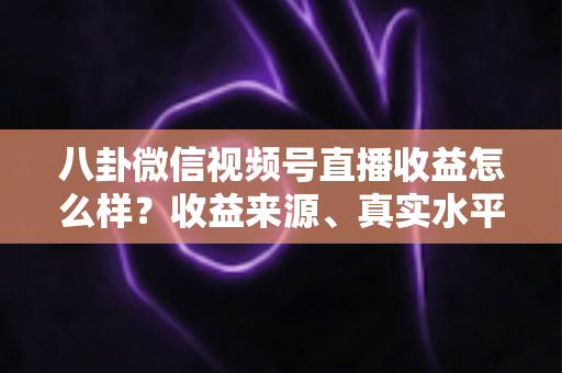 八卦微信视频号直播收益怎么样？收益来源、真实水平与提升技巧全解析