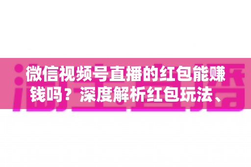 微信视频号直播的红包能赚钱吗？深度解析红包玩法、真实收益与变现策略