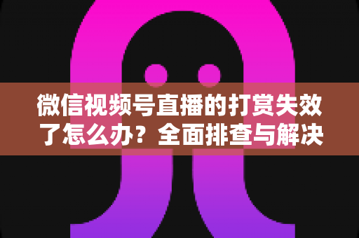 微信视频号直播的打赏失效了怎么办？全面排查与解决方案指南