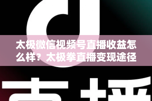 太极微信视频号直播收益怎么样？太极拳直播变现途径与收益提升全解析