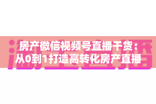 房产微信视频号直播干货:从0到1打造高转化房产直播间的实战指南 房产微信视频号直播干货:从0到1打造高转化房产直播间的实战指南