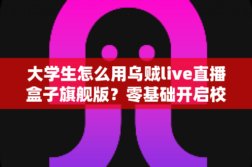 大学生怎么用乌贼live直播盒子旗舰版？零基础开启校园直播之旅的实用指南