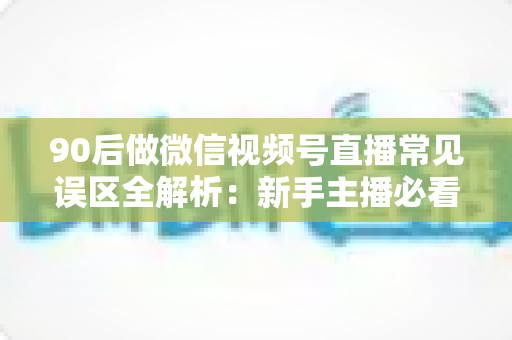 90后做微信视频号直播常见误区全解析：新手主播必看的避坑指南