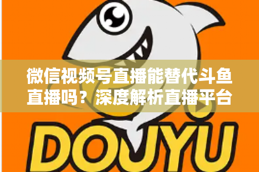 微信视频号直播能替代斗鱼直播吗?深度解析直播平台竞争格局与未来走向 微信视频号直播能替代斗鱼直播吗?深度解析直播平台竞争格局与未来走向