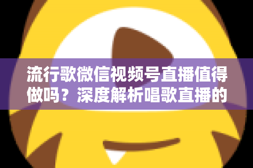 流行歌微信视频号直播值得做吗?深度解析唱歌直播的机遇、收益与实战攻略 流行歌微信视频号直播值得做吗?深度解析唱歌直播的机遇、收益与实战攻略