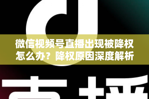微信视频号直播出现被降权怎么办?降权原因深度解析与快速恢复流量权重全攻略 微信视频号直播出现被降权怎么办?降权原因深度解析与快速恢复流量权重全攻略