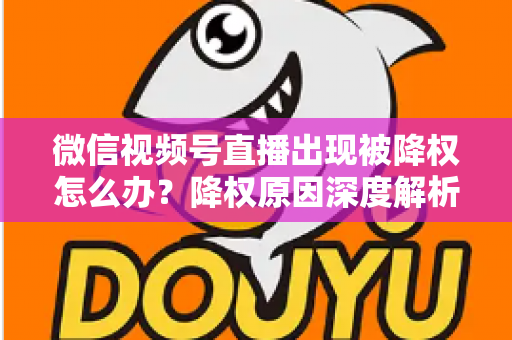 微信视频号直播出现被降权怎么办？降权原因深度解析与快速恢复流量权重全攻略