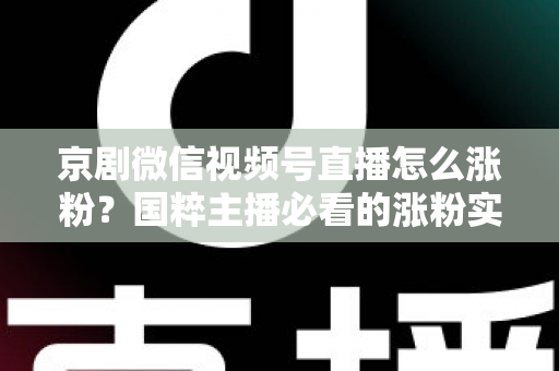 京剧微信视频号直播怎么涨粉？国粹主播必看的涨粉实战指南与运营秘籍