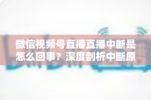 微信视频号直播直播中断是怎么回事?深度剖析中断原因与实用应对方案,助你稳定开播不掉线 微信视频号直播直播中断是怎么回事?深度剖析中断原因与实用应对方案,助你稳定开播不掉线