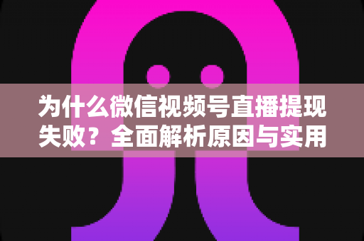 为什么微信视频号直播提现失败？全面解析原因与实用解决方法指南