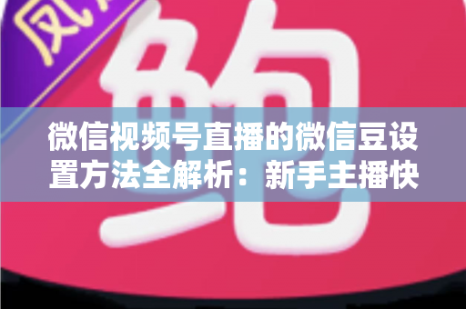 微信视频号直播的微信豆设置方法全解析：新手主播快速上手指南与实操技巧