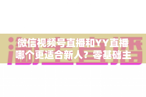 微信视频号直播和YY直播哪个更适合新人?零基础主播选平台避坑全指南 微信视频号直播和YY直播哪个更适合新人?零基础主播选平台避坑全指南
