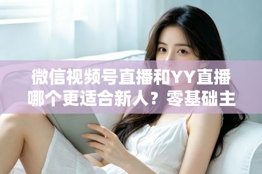 微信视频号直播和YY直播哪个更适合新人?零基础主播选平台避坑全指南 微信视频号直播和YY直播哪个更适合新人?零基础主播选平台避坑全指南