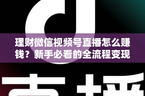 理财微信视频号直播怎么赚钱？新手必看的全流程变现指南