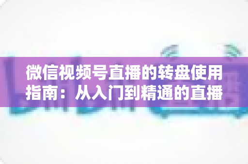 微信视频号直播的转盘使用指南：从入门到精通的直播间互动涨粉实战手册