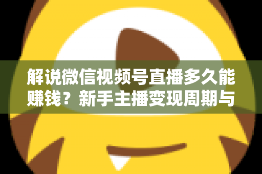 解说微信视频号直播多久能赚钱？新手主播变现周期与快速起号全攻略