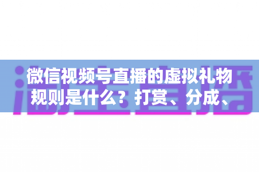 微信视频号直播的虚拟礼物规则是什么？打赏、分成、提现一站式全解读