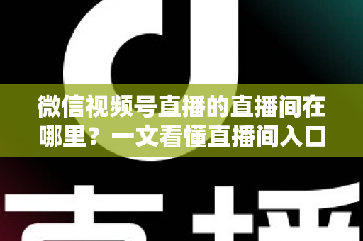 微信视频号直播的直播间在哪里？一文看懂直播间入口与查找方法的实用指南