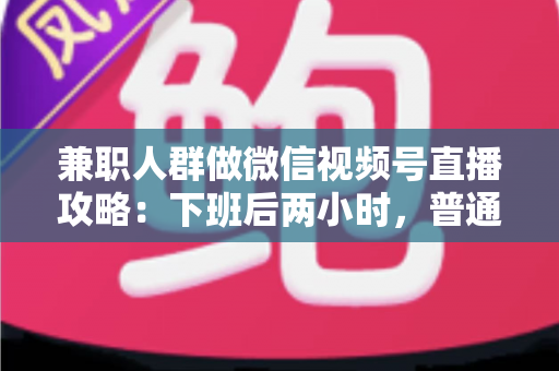 兼职人群做微信视频号直播攻略:下班后两小时,普通人也能开播变现的完整指南 兼职人群做微信视频号直播攻略:下班后两小时,普通人也能开播变现的完整指南