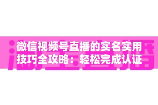 微信视频号直播的实名实用技巧全攻略:轻松完成认证、高效开播的必备指南 微信视频号直播的实名实用技巧全攻略:轻松完成认证、高效开播的必备指南