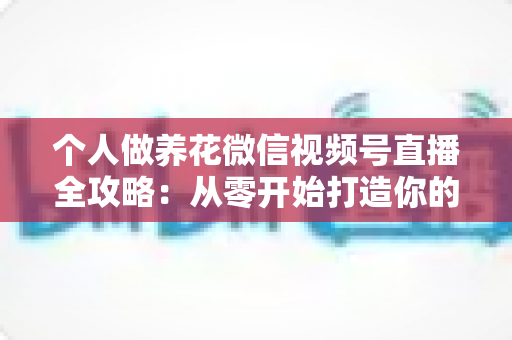 个人做养花微信视频号直播全攻略：从零开始打造你的绿色事业与财富之路