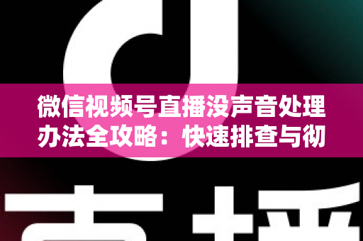 微信视频号直播没声音处理办法全攻略:快速排查与彻底解决方案 微信视频号直播没声音处理办法全攻略:快速排查与彻底解决方案