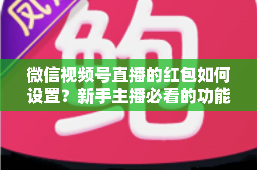 微信视频号直播的红包如何设置？新手主播必看的功能开启与实操全攻略