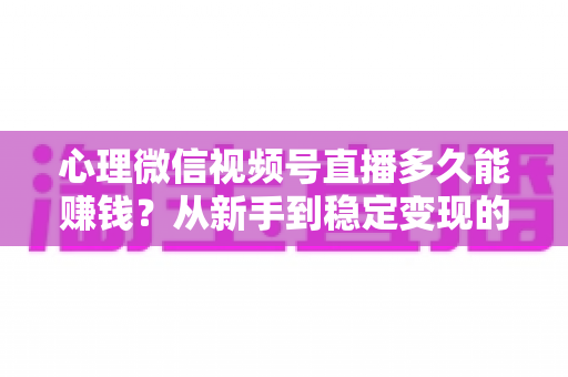 心理微信视频号直播多久能赚钱？从新手到稳定变现的时间线与实操指南