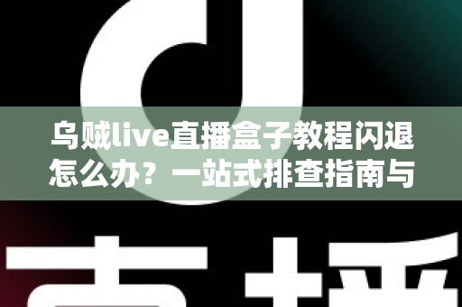 乌贼live直播盒子教程闪退怎么办？一站式排查指南与实用修复技巧全解析