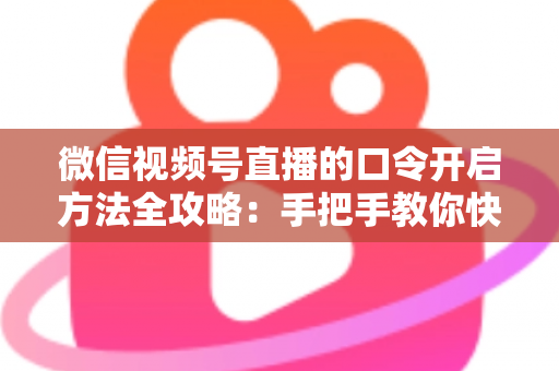 微信视频号直播的口令开启方法全攻略:手把手教你快速掌握开启步骤与实用技巧 微信视频号直播的口令开启方法全攻略:手把手教你快速掌握开启步骤与实用技巧