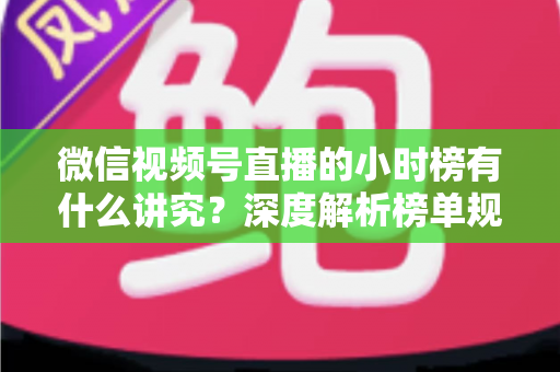 微信视频号直播的小时榜有什么讲究?深度解析榜单规则、冲榜技巧与避坑指南 微信视频号直播的小时榜有什么讲究?深度解析榜单规则、冲榜技巧与避坑指南