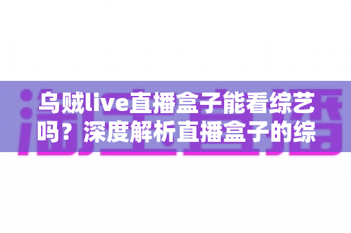 乌贼live直播盒子能看综艺吗？深度解析直播盒子的综艺观看功能与实用指南