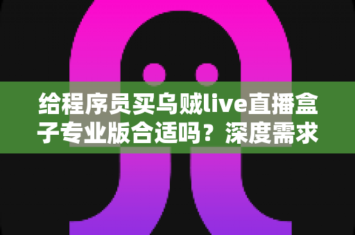 给程序员买乌贼live直播盒子专业版合适吗?深度需求分析与选购决策指南 给程序员买乌贼live直播盒子专业版合适吗?深度需求分析与选购决策指南