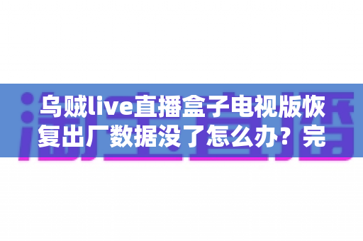 乌贼live直播盒子电视版恢复出厂数据没了怎么办?完整找回方案与预防指南一文讲清 乌贼live直播盒子电视版恢复出厂数据没了怎么办?完整找回方案与预防指南一文讲清