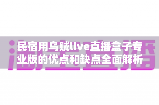 民宿用乌贼live直播盒子专业版的优点和缺点全面解析：民宿老板选购直播设备的实战参考指南