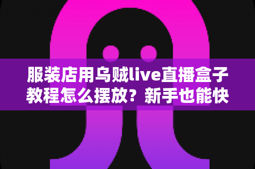 服装店用乌贼live直播盒子教程怎么摆放?新手也能快速上手的完整摆放指南 服装店用乌贼live直播盒子教程怎么摆放?新手也能快速上手的完整摆放指南