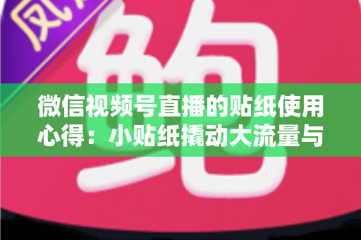 微信视频号直播的贴纸使用心得：小贴纸撬动大流量与高转化的实战指南