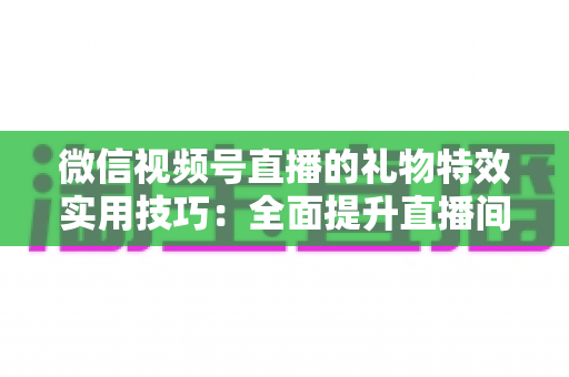 微信视频号直播的礼物特效实用技巧：全面提升直播间人气与收益的实战指南