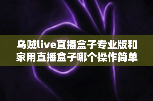 乌贼live直播盒子专业版和家用直播盒子哪个操作简单？新手一看就懂的直播设备上手难度全面对比