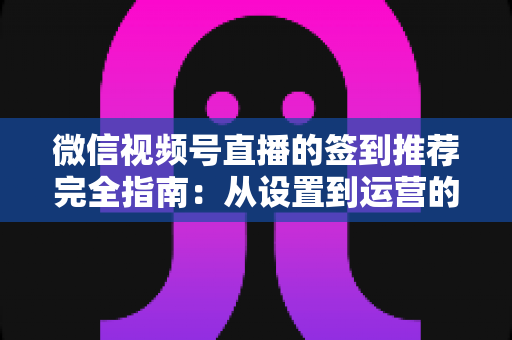 微信视频号直播的签到推荐完全指南：从设置到运营的高效实战攻略