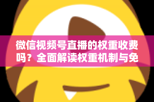 微信视频号直播的权重收费吗?全面解读权重机制与免费提升流量的实操指南 微信视频号直播的权重收费吗?全面解读权重机制与免费提升流量的实操指南