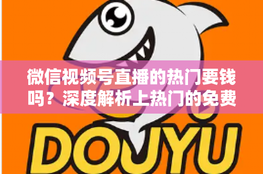 微信视频号直播的热门要钱吗？深度解析上热门的免费与付费玩法