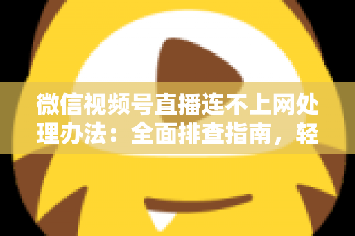 微信视频号直播连不上网处理办法：全面排查指南，轻松恢复直播连接