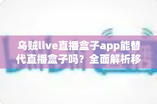 乌贼live直播盒子app能替代直播盒子吗？全面解析移动端直播新选择与功能对比指南