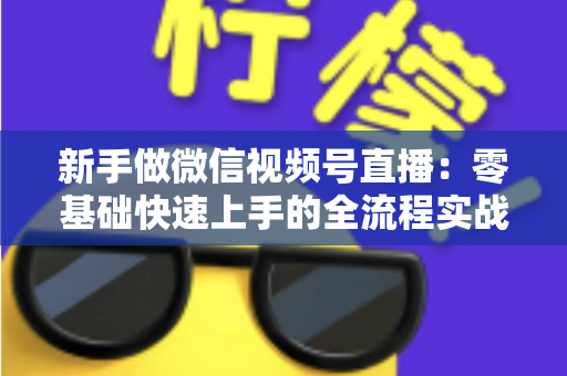 新手做微信视频号直播：零基础快速上手的全流程实战指南