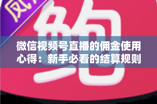 微信视频号直播的佣金使用心得：新手必看的结算规则、提现流程与增收实战指南